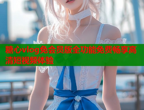 糖心vlog免会员版全功能免费畅享高清短视频体验